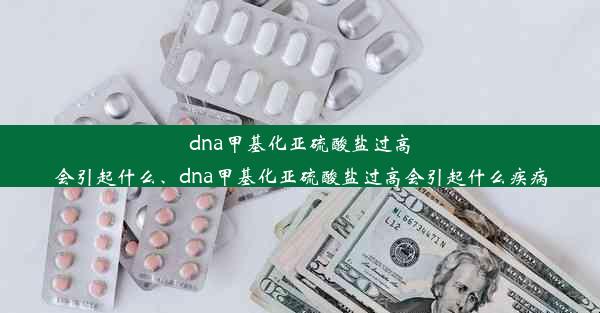 dna甲基化亚硫酸盐过高会引起什么、dna甲基化亚硫酸盐过高会引起什么疾病