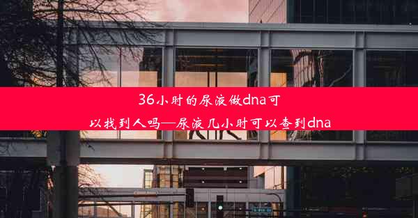 36小时的尿液做dna可以找到人吗—尿液几小时可以查到dna