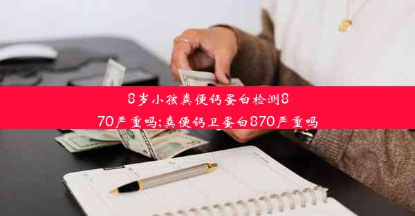 8岁小孩粪便钙蛋白检测870严重吗;粪便钙卫蛋白870严重吗