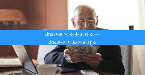 dna检测可以查出什么—dna检测能检测出什么