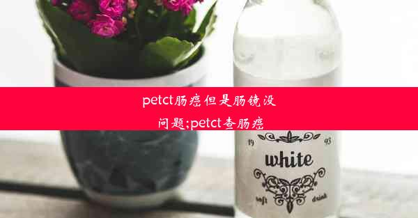 petct肠癌但是肠镜没问题;petct查肠癌