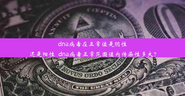 dna病毒在正常值是阴性还是阳性_dna病毒正常范围值内传染性多大？