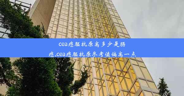 cea癌胚抗原高多少是肠癌,cea癌胚抗原参考值偏高一点