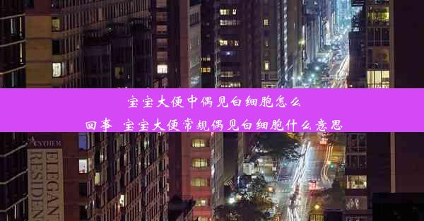 宝宝大便中偶见白细胞怎么回事_宝宝大便常规偶见白细胞什么意思