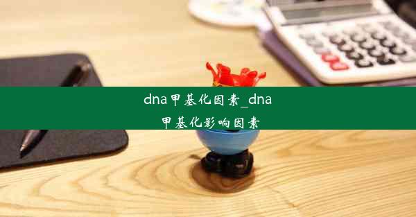 dna甲基化因素_dna甲基化影响因素