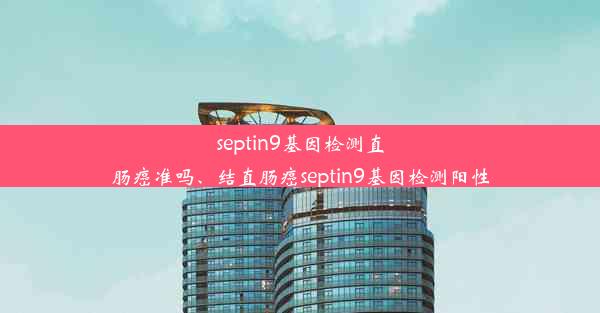 septin9基因检测直肠癌准吗、结直肠癌septin9基因检测阳性