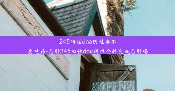 245阳性dna阴性要不要吃药-乙肝245阳性dna阴性会转变成乙肝吗