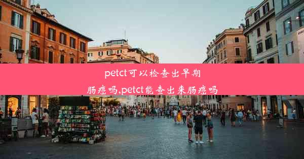 petct可以检查出早期肠癌吗,petct能查出来肠癌吗