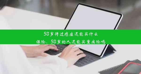 58岁得过癌症还能买什么保险、58岁的人还能买重疾险吗