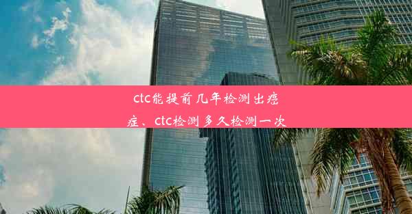 ctc能提前几年检测出癌症、ctc检测多久检测一次