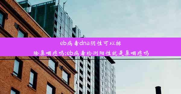 eb病毒dna阴性可以排除鼻咽癌吗;eb病毒检测阳性就是鼻咽癌吗