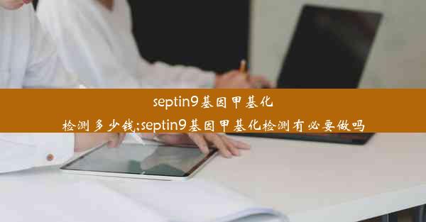 septin9基因甲基化检测多少钱;septin9基因甲基化检测有必要做吗