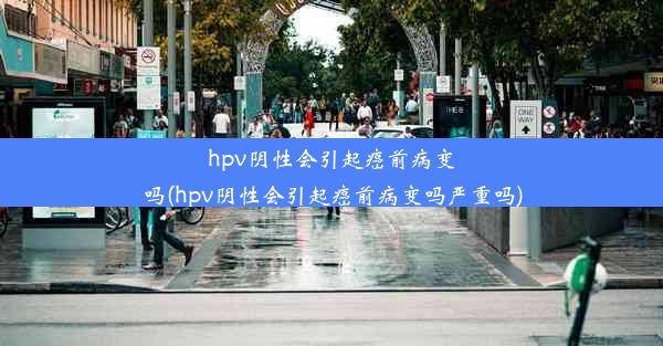 hpv阴性会引起癌前病变吗(hpv阴性会引起癌前病变吗严重吗)