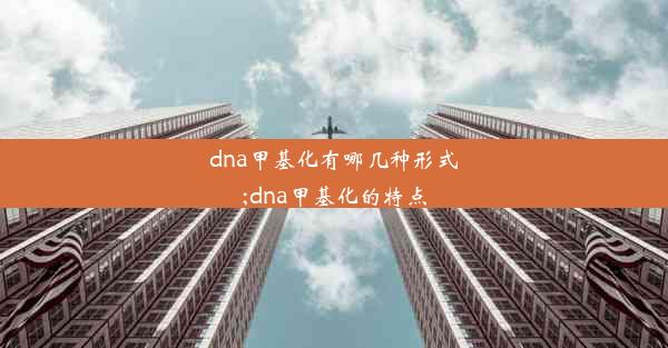 dna甲基化有哪几种形式;dna甲基化的特点