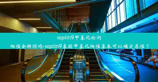 septin9甲基化检测阳性会转阴吗-septin9基因甲基化阳性基本可以确定恶性了