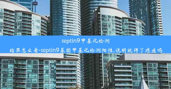 septin9甲基化检测结果怎么看-septin9基因甲基化检测阳性,说明就得了癌症吗