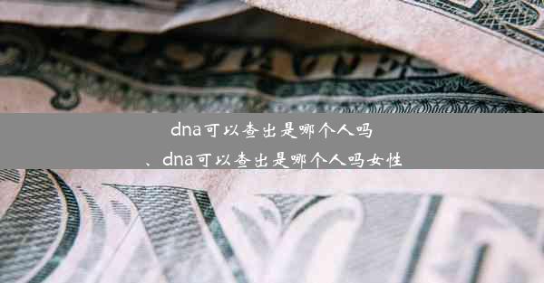 dna可以查出是哪个人吗、dna可以查出是哪个人吗女性