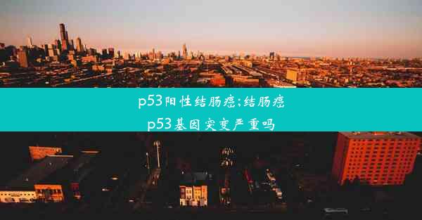 p53阳性结肠癌;结肠癌p53基因突变严重吗