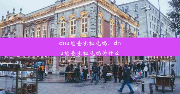 dna能查出祖先吗、dna能查出祖先吗为什么