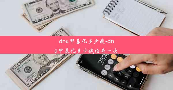 dna甲基化多少钱-dna甲基化多少钱检查一次