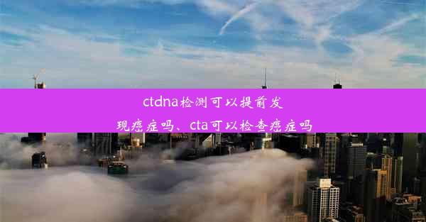 ctdna检测可以提前发现癌症吗、cta可以检查癌症吗