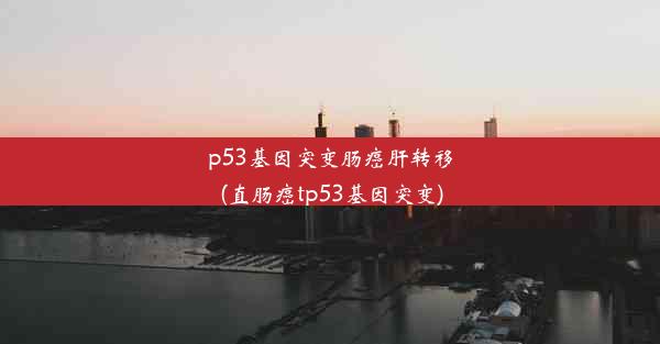 p53基因突变肠癌肝转移(直肠癌tp53基因突变)