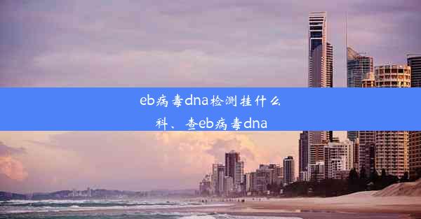 eb病毒dna检测挂什么科、查eb病毒dna