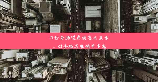 ct检查肠道粪便怎么显示、ct查肠道准确率多高