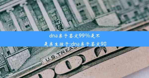 dna亲子鉴定99%是不是亲生孩子;dna亲子鉴定98