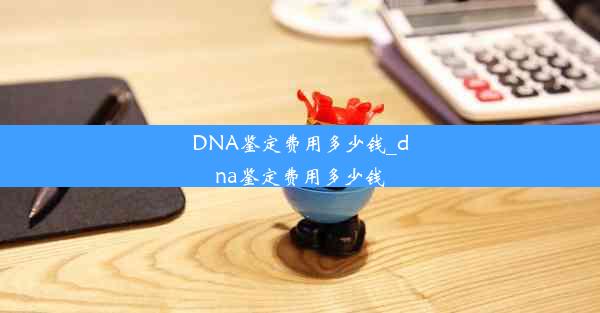 DNA鉴定费用多少钱_dna鉴定费用多少钱