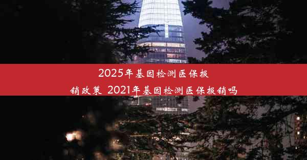 2025年基因检测医保报销政策_2021年基因检测医保报销吗