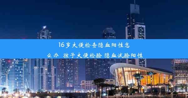 16岁大便检查隐血阳性怎么办_孩子大便检验 隐血试验阳性