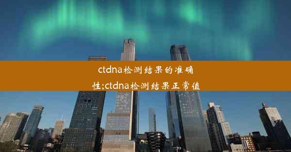 ctdna检测结果的准确性;ctdna检测结果正常值