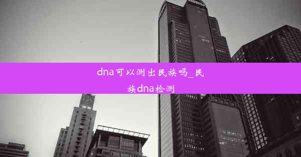 dna可以测出民族吗_民族dna检测