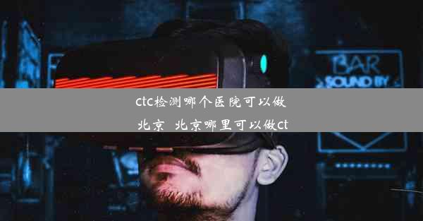 ctc检测哪个医院可以做北京_北京哪里可以做ct