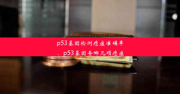 p53基因检测癌症准确率、p53基因查哪几项癌症