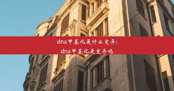 dna甲基化是什么变异;dna甲基化是变异吗