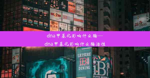 dna甲基化影响什么酶—dna甲基化影响什么酶活性