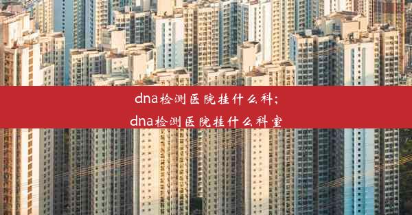 dna检测医院挂什么科;dna检测医院挂什么科室