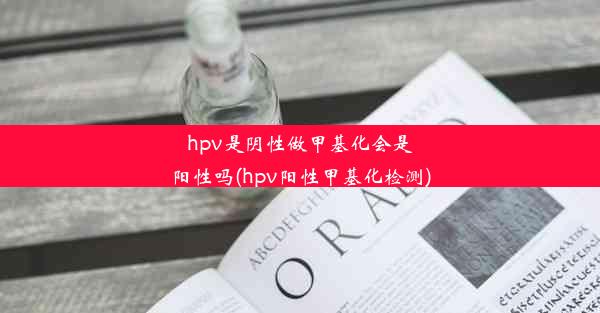 hpv是阴性做甲基化会是阳性吗(hpv阳性甲基化检测)