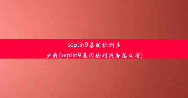 septin9基因检测多少钱(septin9基因检测报告怎么看)