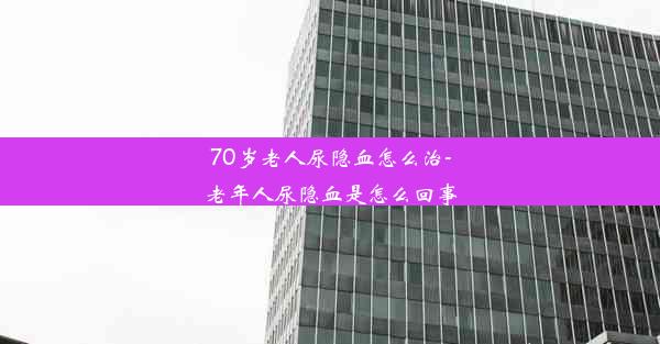 70岁老人尿隐血怎么治-老年人尿隐血是怎么回事