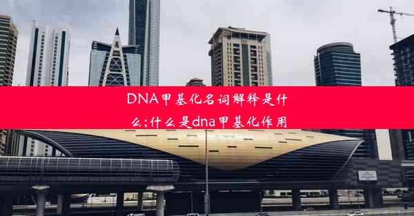 DNA甲基化名词解释是什么;什么是dna甲基化作用