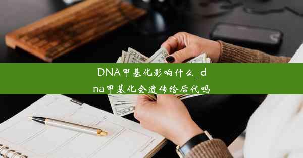 DNA甲基化影响什么_dna甲基化会遗传给后代吗