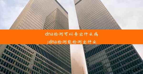 dna检测可以查出什么病;dna检测能检测出什么