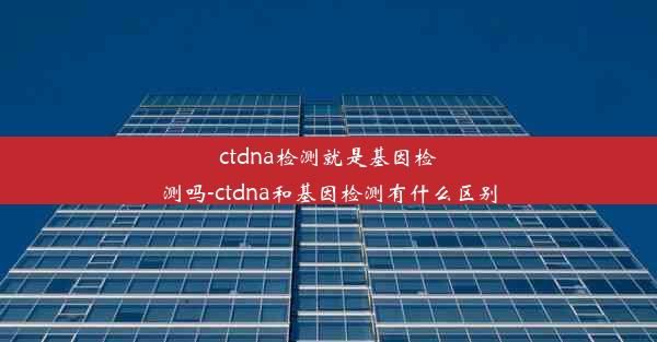 ctdna检测就是基因检测吗-ctdna和基因检测有什么区别