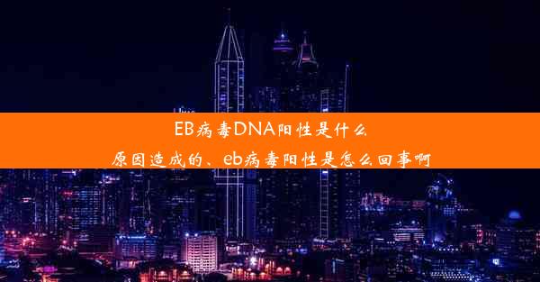 EB病毒DNA阳性是什么原因造成的、eb病毒阳性是怎么回事啊