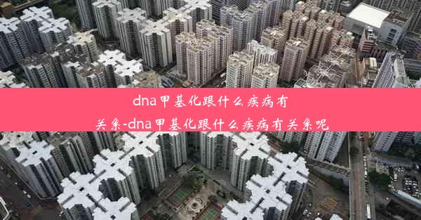 dna甲基化跟什么疾病有关系-dna甲基化跟什么疾病有关系呢