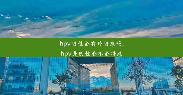 hpv阴性会有外阴癌吗,hpv是阴性会不会得癌