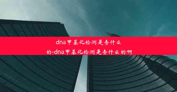 dna甲基化检测是查什么的-dna甲基化检测是查什么的啊